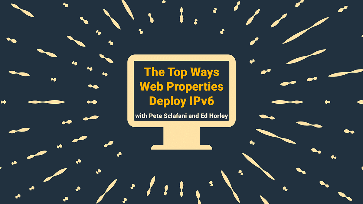 The Top Ways Web Properties Deploy IPv6 with Pete Sclafani and Ed Horley